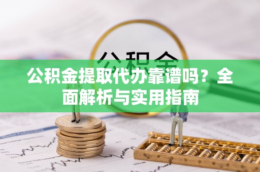 兴县公积金提取代办靠谱吗？全面解析与实用指南
