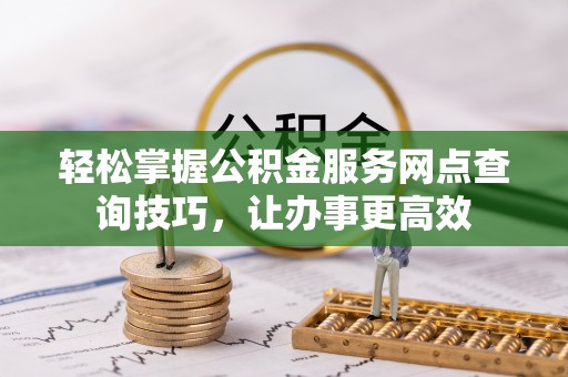 兴县轻松掌握公积金服务网点查询技巧，让办事更高效