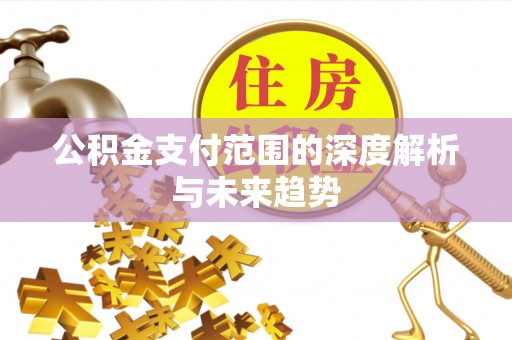 兴县公积金支付范围的深度解析与未来趋势