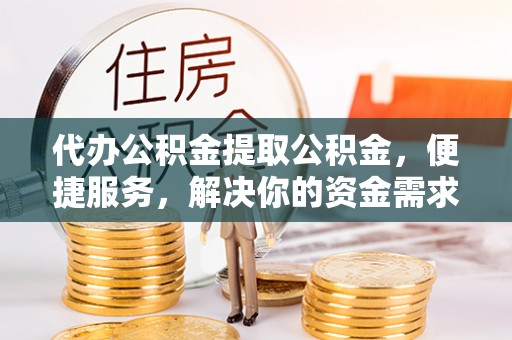 兴县代办公积金提取公积金，便捷服务，解决你的资金需求