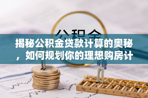 兴县揭秘公积金贷款计算的奥秘，如何规划你的理想购房计划