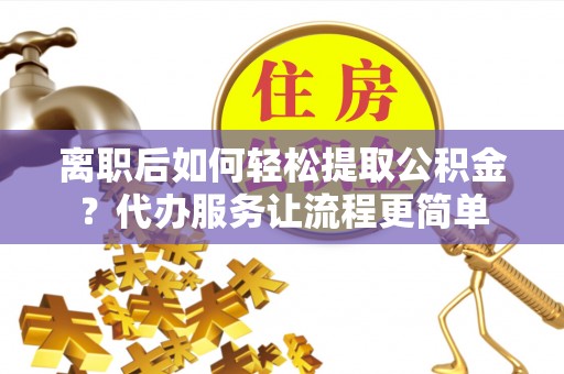 兴县离职后如何轻松提取公积金？代办服务让流程更简单