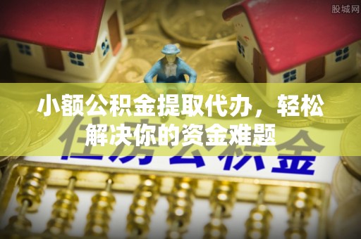 兴县小额公积金提取代办，轻松解决你的资金难题