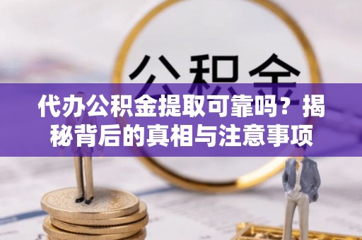 兴县代办公积金提取可靠吗？揭秘背后的真相与注意事项