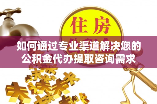 兴县如何通过专业渠道解决您的公积金代办提取咨询需求