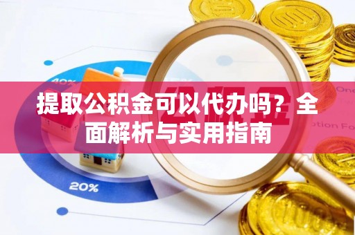 兴县提取公积金可以代办吗？全面解析与实用指南