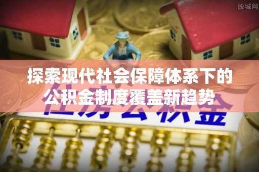 兴县探索现代社会保障体系下的公积金制度覆盖新趋势