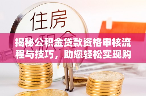 兴县揭秘公积金贷款资格审核流程与技巧，助您轻松实现购房梦想