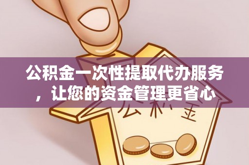 兴县公积金一次性提取代办服务，让您的资金管理更省心
