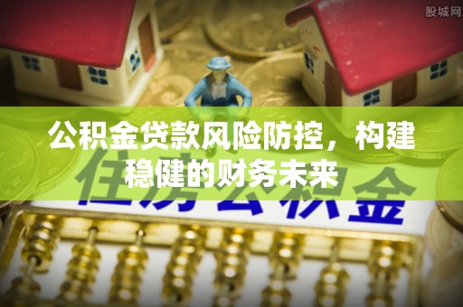 兴县公积金贷款风险防控，构建稳健的财务未来