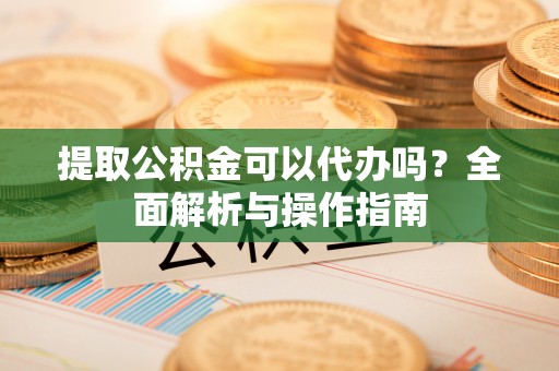 兴县提取公积金可以代办吗？全面解析与操作指南