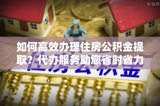 兴县如何高效办理住房公积金提取？代办服务助您省时省力