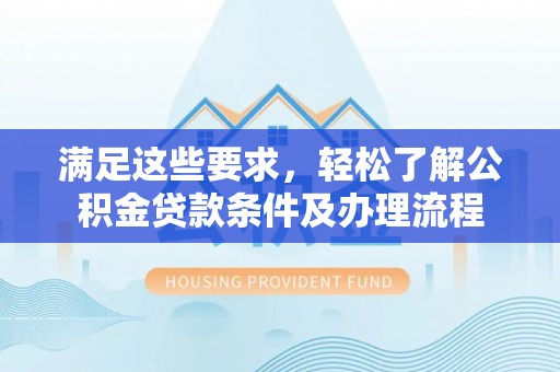 兴县满足这些要求，轻松了解公积金贷款条件及办理流程