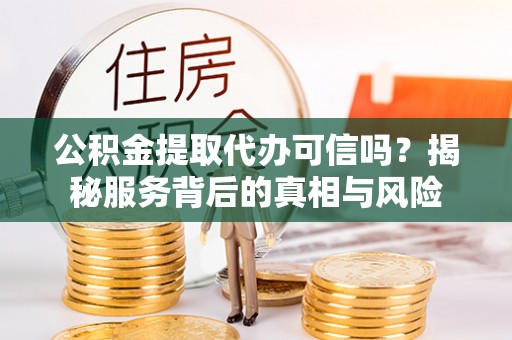 兴县公积金提取代办可信吗？揭秘服务背后的真相与风险