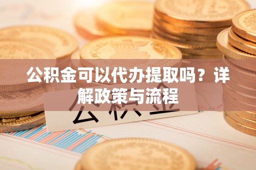 兴县公积金可以代办提取吗？详解政策与流程