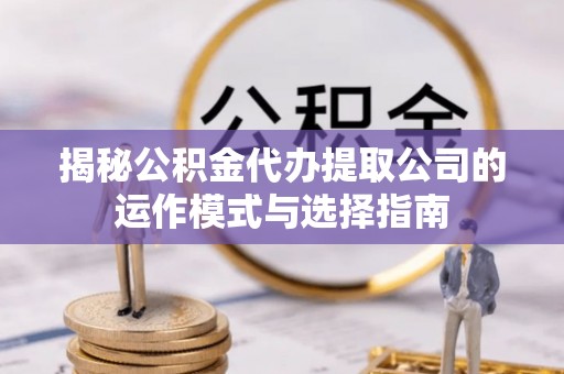 兴县揭秘公积金代办提取公司的运作模式与选择指南