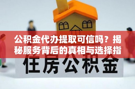 兴县公积金代办提取可信吗？揭秘服务背后的真相与选择指南