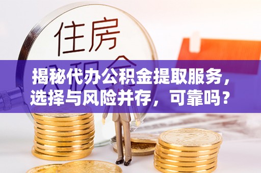 兴县揭秘代办公积金提取服务，选择与风险并存，可靠吗？