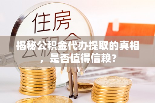 兴县揭秘公积金代办提取的真相，是否值得信赖？
