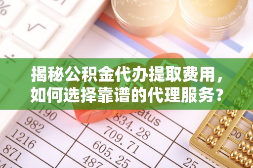兴县揭秘公积金代办提取费用，如何选择靠谱的代理服务？