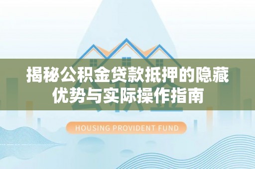 兴县揭秘公积金贷款抵押的隐藏优势与实际操作指南