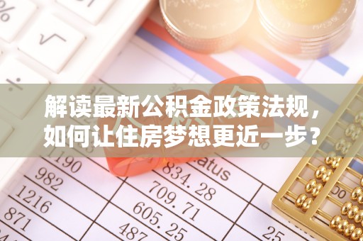 兴县解读最新公积金政策法规，如何让住房梦想更近一步？