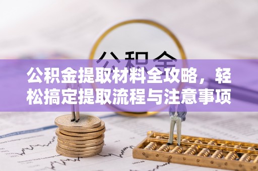 兴县公积金提取材料全攻略，轻松搞定提取流程与注意事项