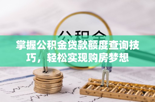兴县掌握公积金贷款额度查询技巧，轻松实现购房梦想