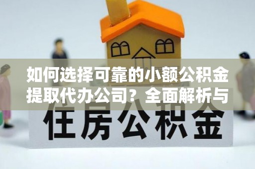 兴县如何选择可靠的小额公积金提取代办公司？全面解析与实用指南