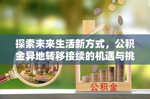 兴县探索未来生活新方式，公积金异地转移接续的机遇与挑战