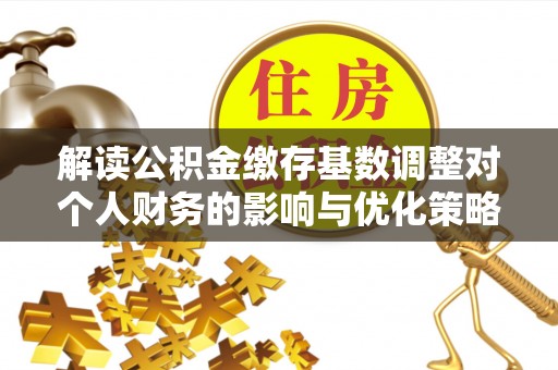 兴县解读公积金缴存基数调整对个人财务的影响与优化策略