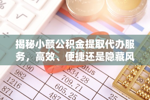 兴县揭秘小额公积金提取代办服务，高效、便捷还是隐藏风险？