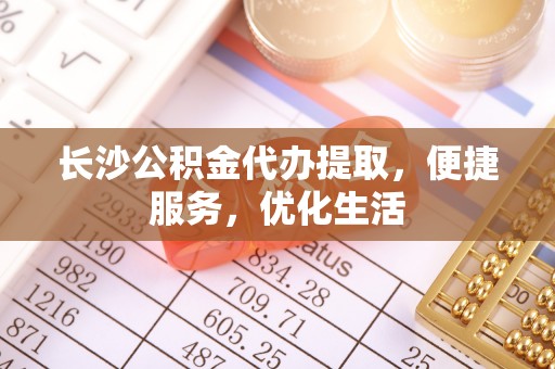 兴县长沙公积金代办提取，便捷服务，优化生活