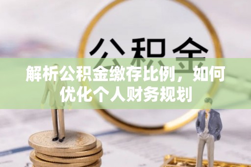 兴县解析公积金缴存比例，如何优化个人财务规划