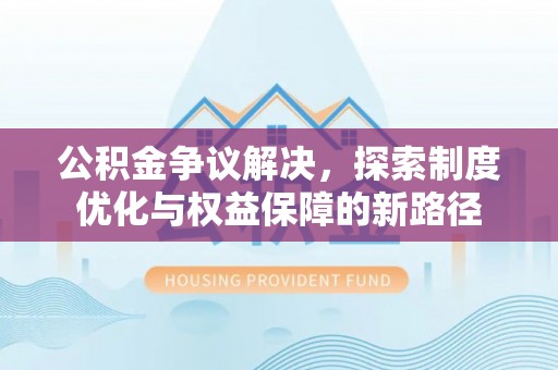 兴县公积金争议解决，探索制度优化与权益保障的新路径