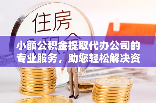 兴县小额公积金提取代办公司的专业服务，助您轻松解决资金难题