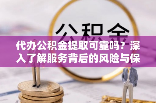 兴县代办公积金提取可靠吗？深入了解服务背后的风险与保障