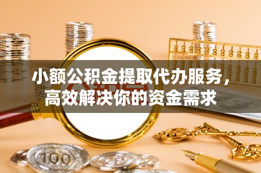 兴县小额公积金提取代办服务，高效解决你的资金需求