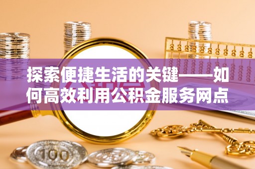兴县探索便捷生活的关键——如何高效利用公积金服务网点查询功能