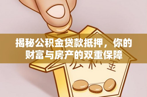 兴县揭秘公积金贷款抵押，你的财富与房产的双重保障
