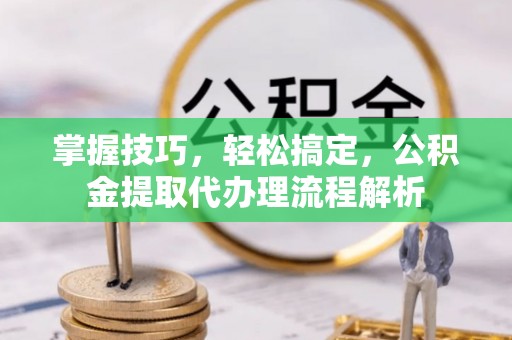 兴县掌握技巧，轻松搞定，公积金提取代办理流程解析