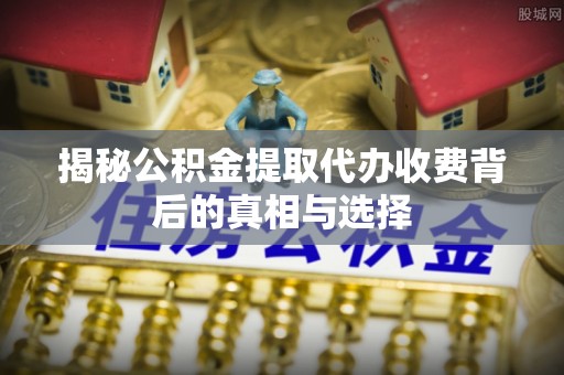 兴县揭秘公积金提取代办收费背后的真相与选择