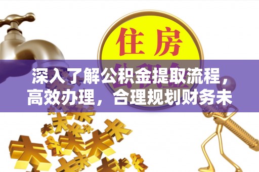 兴县深入了解公积金提取流程，高效办理，合理规划财务未来