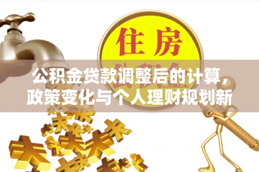 兴县公积金贷款调整后的计算，政策变化与个人理财规划新方向
