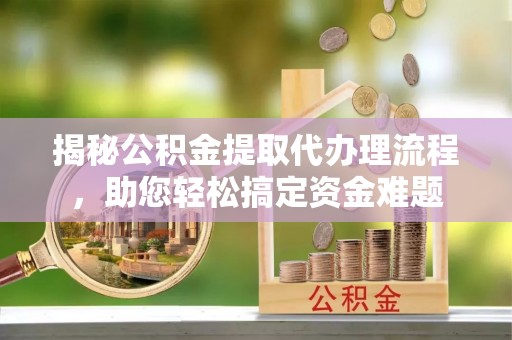 兴县揭秘公积金提取代办理流程，助您轻松搞定资金难题