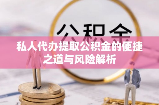 兴县私人代办提取公积金的便捷之道与风险解析