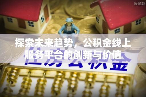 兴县探索未来趋势，公积金线上服务平台的创新与价值