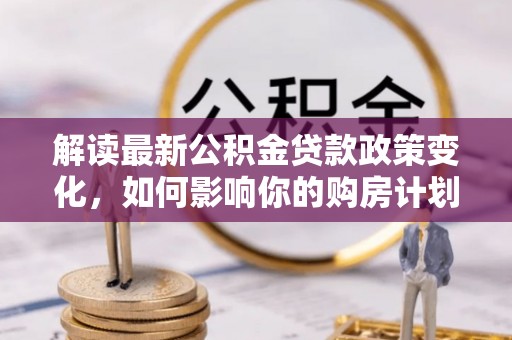 兴县解读最新公积金贷款政策变化，如何影响你的购房计划？