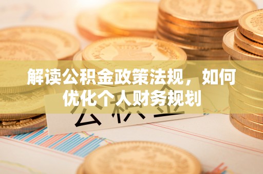 兴县解读公积金政策法规，如何优化个人财务规划
