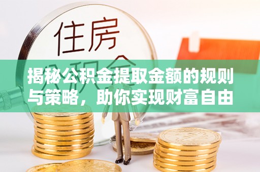 兴县揭秘公积金提取金额的规则与策略，助你实现财富自由